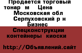 Продается торговый тонар 9м2 › Цена ­ 130 000 - Московская обл., Серпуховский р-н Бизнес » Спецконструкции, контейнеры, киоски   